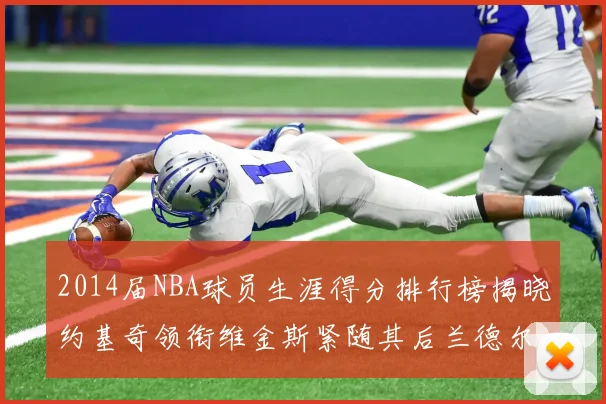 2014届NBA球员生涯得分排行榜揭晓约基奇领衔维金斯紧随其后兰德尔名列第三