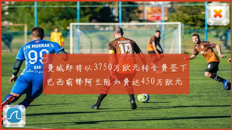 曼城即将以3750万欧元转会费签下巴西前锋阿兰附加费达450万欧元