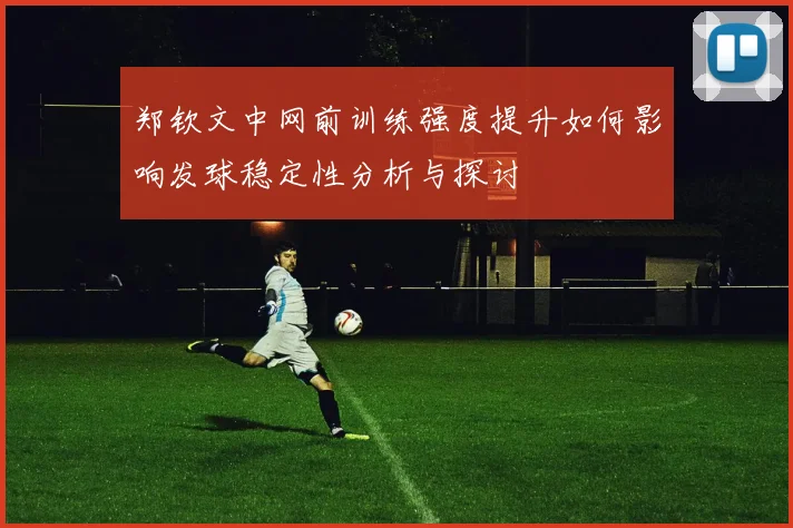 郑钦文中网前训练强度提升如何影响发球稳定性分析与探讨