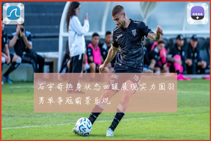 石宇奇热身状态回暖展现实力国羽男单争冠前景乐观