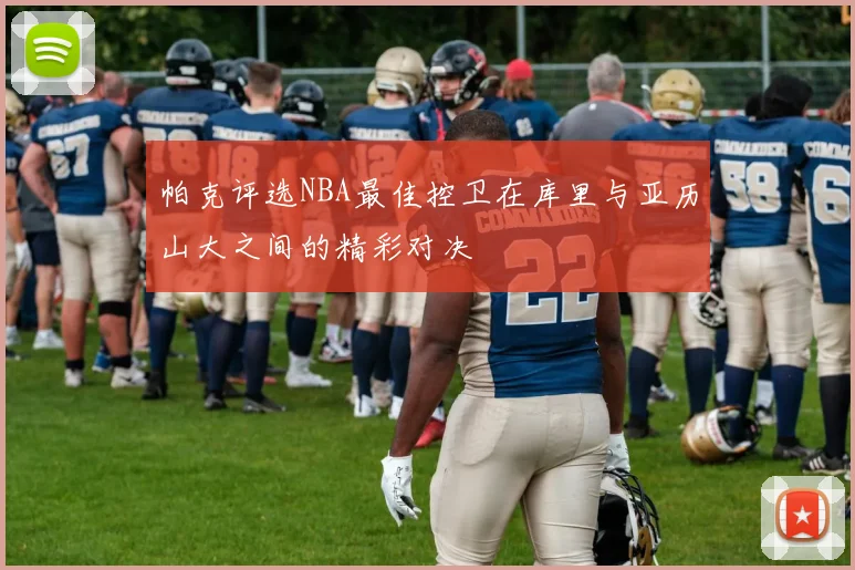 帕克评选NBA最佳控卫在库里与亚历山大之间的精彩对决