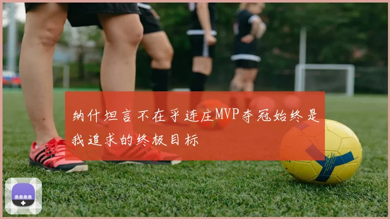 纳什坦言不在乎连庄MVP夺冠始终是我追求的终极目标