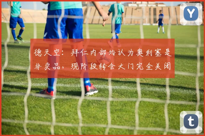 德天空：拜仁内部均认为奥利塞是非卖品，现阶段转会大门完全关闭